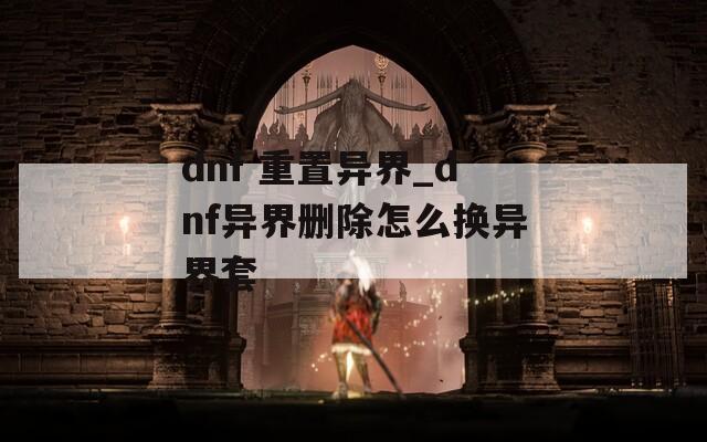 dnf 重置异界_dnf异界删除怎么换异界套