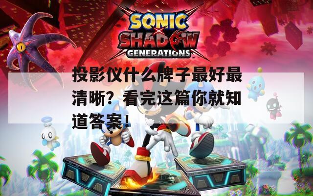 投影仪什么牌子最好最清晰？看完这篇你就知道答案！