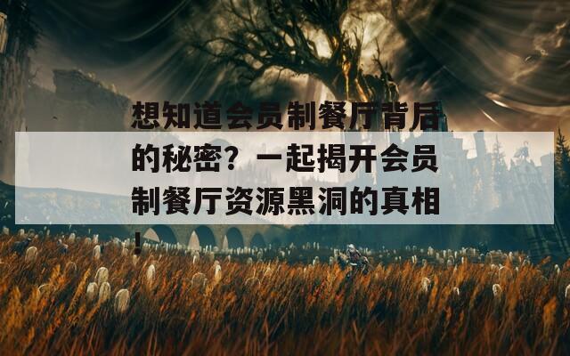 想知道会员制餐厅背后的秘密？一起揭开会员制餐厅资源黑洞的真相！