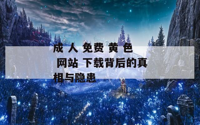 成 人 免费 黄 色 网站 下载背后的真相与隐患