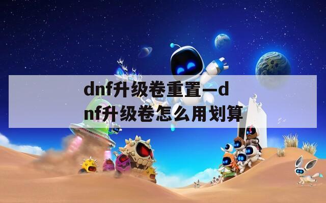 dnf升级卷重置—dnf升级卷怎么用划算