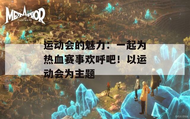 运动会的魅力：一起为热血赛事欢呼吧！以运动会为主题