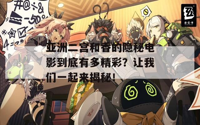 亚洲二宫和香的隐秘电影到底有多精彩？让我们一起来揭秘！