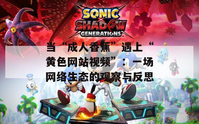 当“成人香蕉”遇上“黄色网站视频”：一场网络生态的观察与反思