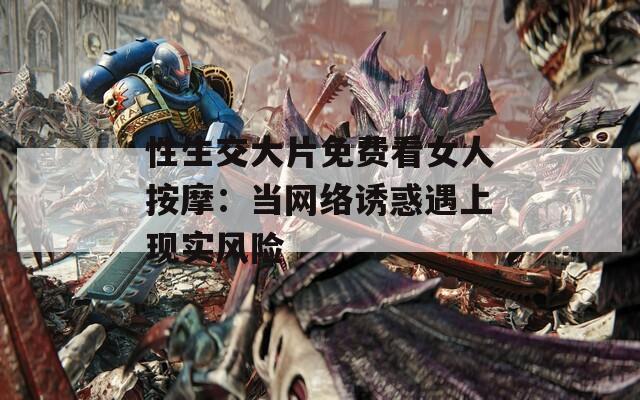 性生交大片免费看女人按摩：当网络诱惑遇上现实风险