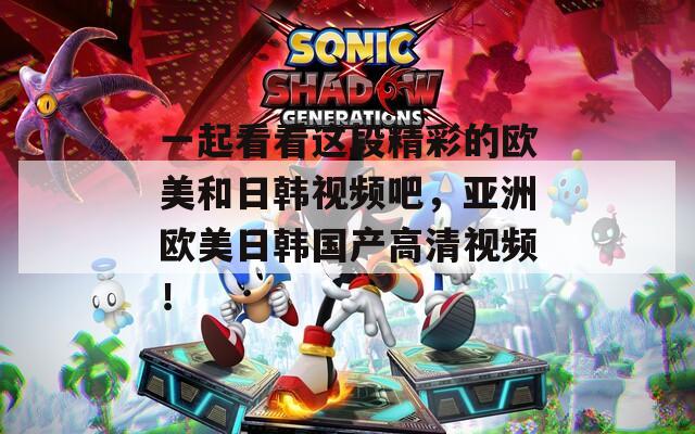 一起看看这段精彩的欧美和日韩视频吧，亚洲欧美日韩国产高清视频！