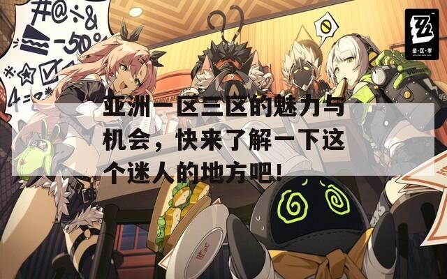 亚洲一区三区的魅力与机会，快来了解一下这个迷人的地方吧！