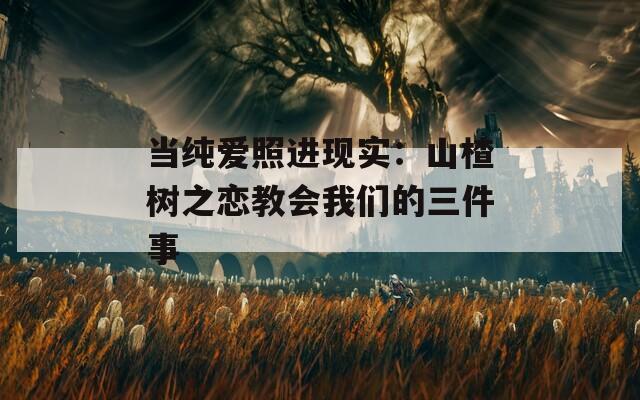 当纯爱照进现实：山楂树之恋教会我们的三件事