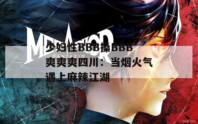 少妇性BBB搡BBB爽爽爽四川：当烟火气遇上麻辣江湖