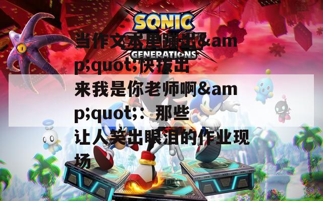 当作文本里蹦出&quot;快拔出来我是你老师啊&quot;：那些让人笑出眼泪的作业现场