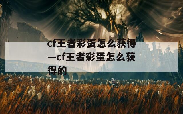 cf王者彩蛋怎么获得—cf王者彩蛋怎么获得的