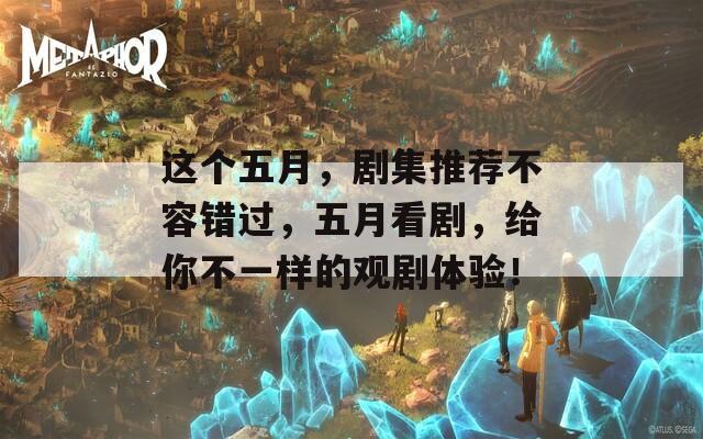 这个五月，剧集推荐不容错过，五月看剧，给你不一样的观剧体验！