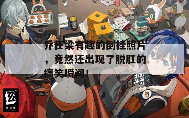 乔任梁有趣的倒挂照片，竟然还出现了脱肛的搞笑瞬间！