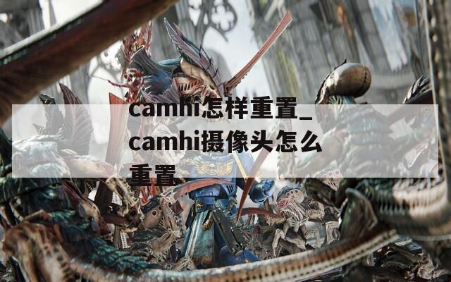 camhi怎样重置_camhi摄像头怎么重置