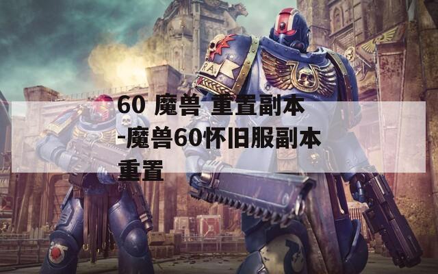 60 魔兽 重置副本-魔兽60怀旧服副本重置