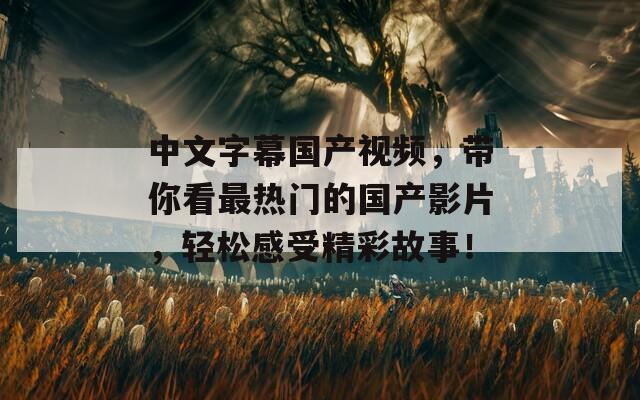 中文字幕国产视频，带你看最热门的国产影片，轻松感受精彩故事！