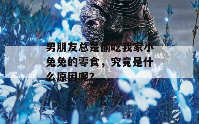 男朋友总是偷吃我家小兔兔的零食，究竟是什么原因呢？