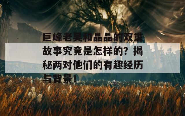巨峰老吴和晶晶的双重故事究竟是怎样的？揭秘两对他们的有趣经历与背景！
