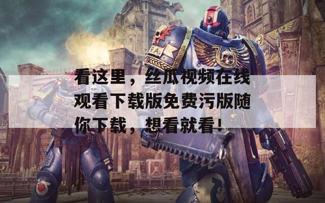 看这里，丝瓜视频在线观看下载版免费污版随你下载，想看就看！