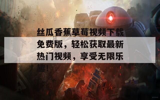 丝瓜香蕉草莓视频下载免费版，轻松获取最新热门视频，享受无限乐趣！