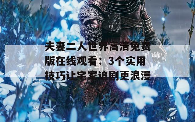 夫妻二人世界高清免费版在线观看：3个实用技巧让宅家追剧更浪漫