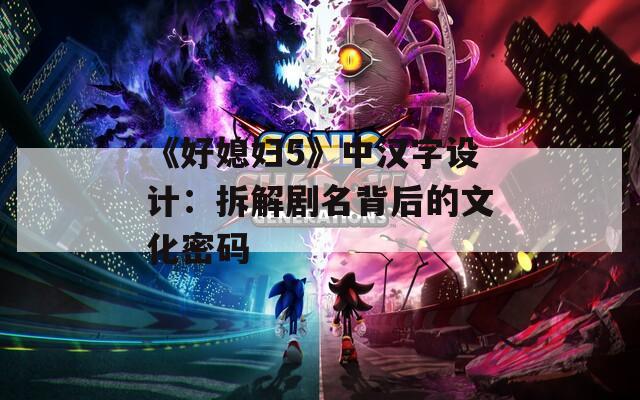 《好媳妇5》中汉字设计：拆解剧名背后的文化密码