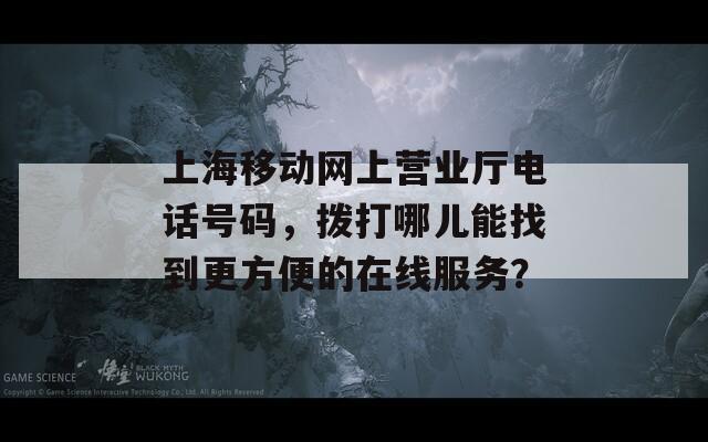 上海移动网上营业厅电话号码，拨打哪儿能找到更方便的在线服务？
