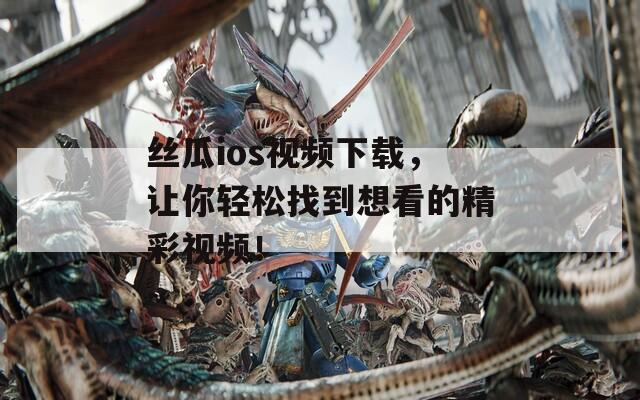 丝瓜ios视频下载，让你轻松找到想看的精彩视频！
