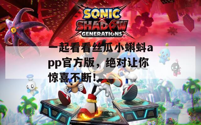 一起看看丝瓜小蝌蚪app官方版，绝对让你惊喜不断！