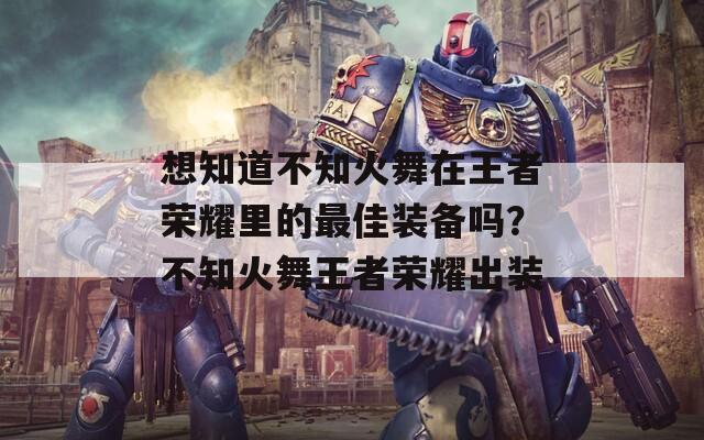 想知道不知火舞在王者荣耀里的最佳装备吗？不知火舞王者荣耀出装