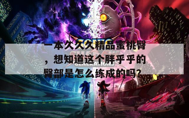 一本久久久精品蜜桃臀，想知道这个胖乎乎的臀部是怎么练成的吗？