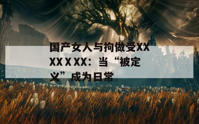 国产女人与拘做受XXXXⅩXX：当“被定义”成为日常
