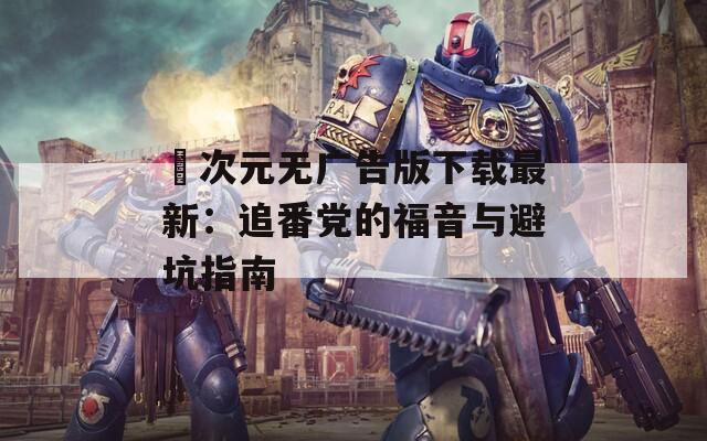 囧次元无广告版下载最新：追番党的福音与避坑指南
