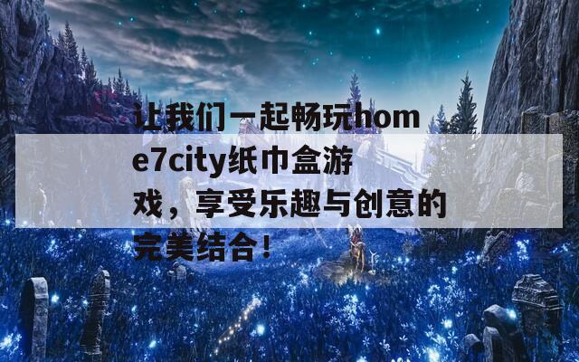 让我们一起畅玩home7city纸巾盒游戏，享受乐趣与创意的完美结合！