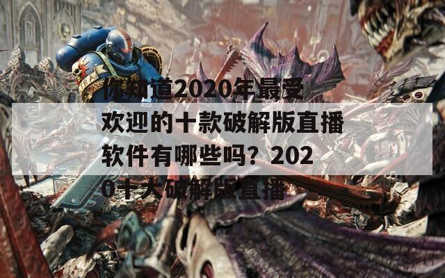 你知道2020年最受欢迎的十款破解版直播软件有哪些吗？2020十大破解版直播