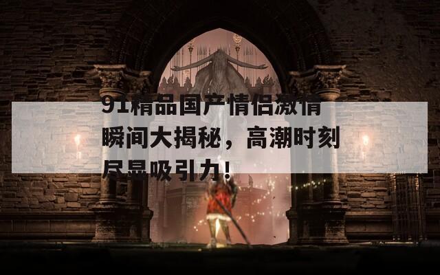91精品国产情侣激情瞬间大揭秘，高潮时刻尽显吸引力！