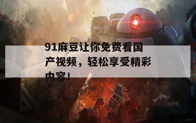 91麻豆让你免费看国产视频，轻松享受精彩内容！
