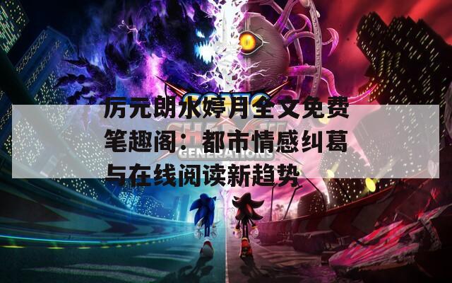 厉元朗水婷月全文免费笔趣阁：都市情感纠葛与在线阅读新趋势