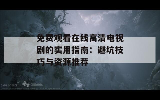 免费观看在线高清电视剧的实用指南：避坑技巧与资源推荐