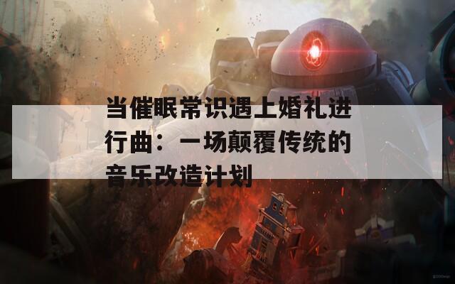 当催眠常识遇上婚礼进行曲：一场颠覆传统的音乐改造计划