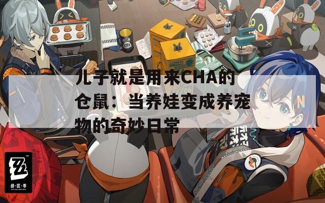 儿子就是用来CHA的仓鼠：当养娃变成养宠物的奇妙日常