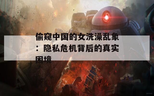 偷窥中国的女洗澡乱象：隐私危机背后的真实困境