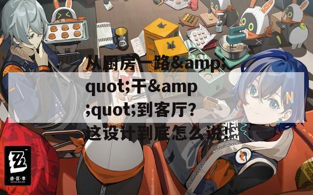 从厨房一路&quot;干&quot;到客厅？这设计到底怎么说！