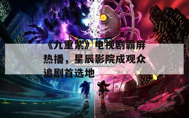 《九重紫》电视剧霸屏热播，星辰影院成观众追剧首选地