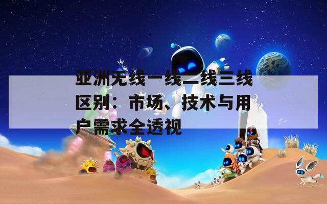 亚洲无线一线二线三线区别：市场、技术与用户需求全透视