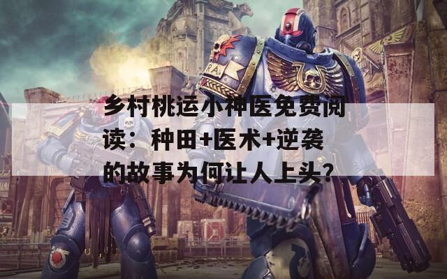 乡村桃运小神医免费阅读：种田+医术+逆袭的故事为何让人上头？