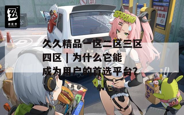 久久精品一区二区三区四区 | 为什么它能成为用户的首选平台？