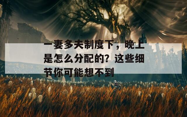 一妻多夫制度下，晚上是怎么分配的？这些细节你可能想不到