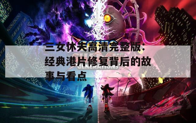 三女休夫高清完整版：经典港片修复背后的故事与看点