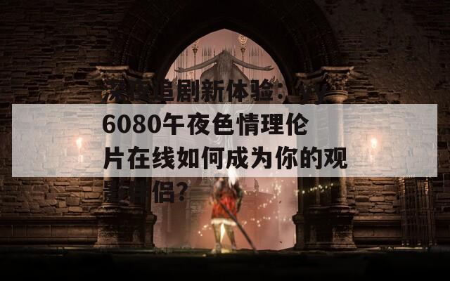 深夜追剧新体验：yy6080午夜色情理伦片在线如何成为你的观影伴侣？
